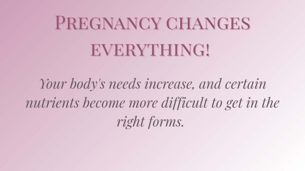 Pregnancy changes everything! Your body's needs increase, and certain nutrients become more difficult to get in the right forms.