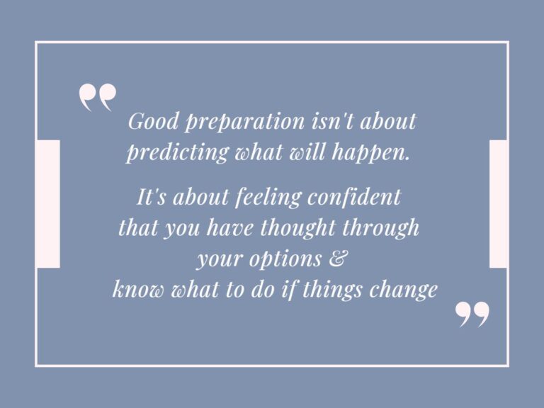 Good preparation isn't about predicting what will happen. It's about feeling confident that you have thought through your options and know what to do if things change.